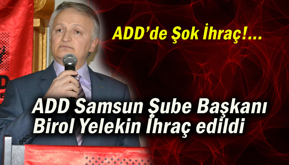  ADD Samsun Şube Başkanı Birol Yelekin İhraç edildi