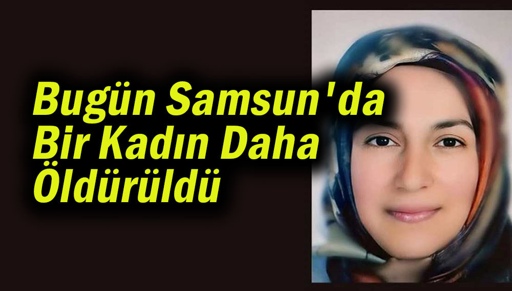  Bugün Samsun'da Bir Kadın Daha Öldürüldü