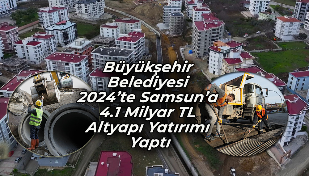 Büyükşehir Belediyesi 2024’te Samsun’a 4.1 Milyar TL Altyapı Yatırımı Yaptı