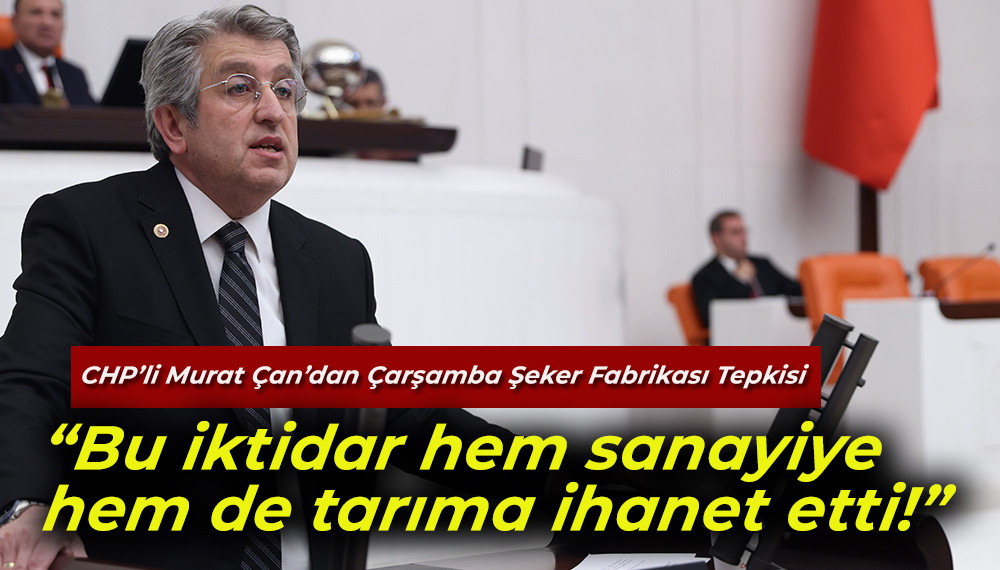 CHP’li Murat Çan’dan Çarşamba Şeker Fabrikası Tepkisi