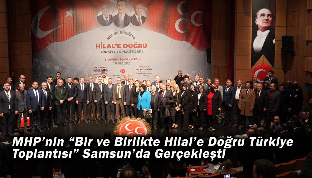 MHP’nin “Bir ve Birlikte Hilal’e Doğru Türkiye Toplantıları” Samsun’da Gerçekleşti