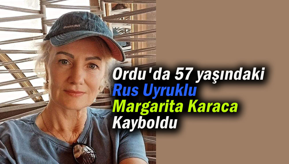 Ordu'da 57 yaşındaki Rus Uyruklu Margarita Karaca  Kayboldu