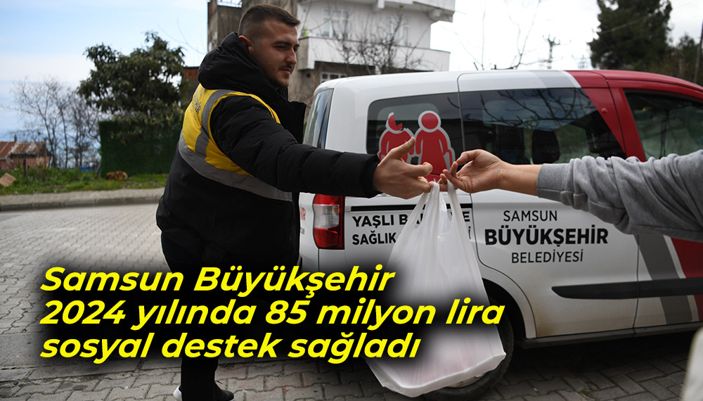 Samsun Büyükşehir 2024 yılında 85 milyon lira sosyal destek sağladı 