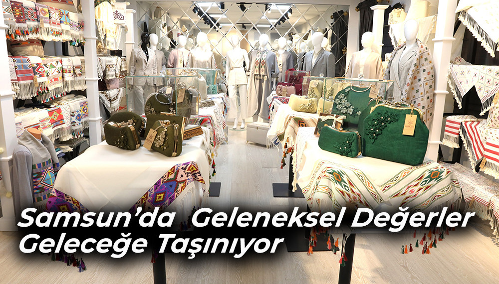 Samsun’da  Geleneksel Değerler Geleceğe Taşınıyor