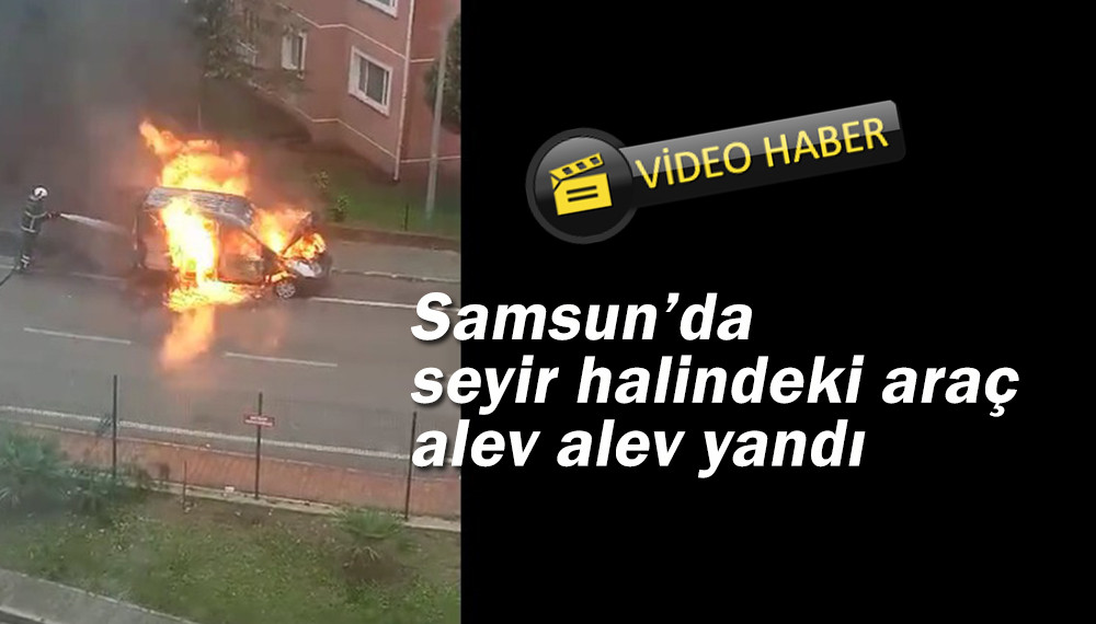 Samsun’da seyir halindeki araç alev alev yandı