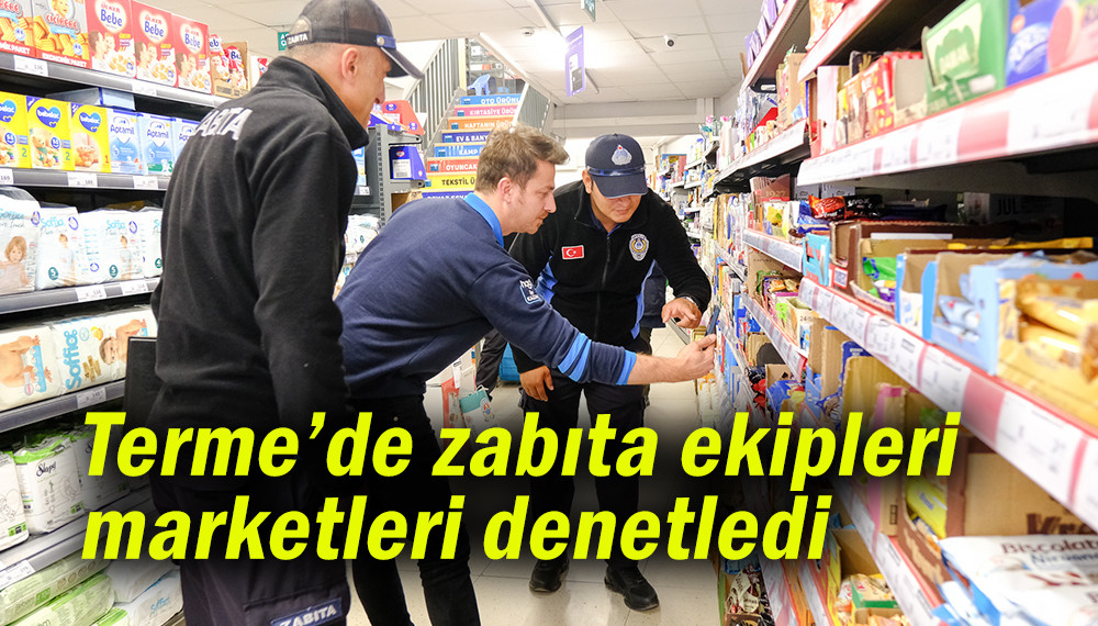 Terme’de zabıta ekipleri marketleri denetledi